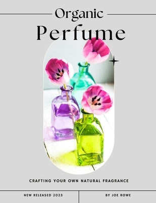 Organic Perfume: Crafting Your Own Natural Fragrance by Rowe, Joe