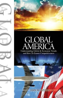 Global America: Understanding Global and Economic Trends and How To Ensure Competitiveness by Manzella, John
