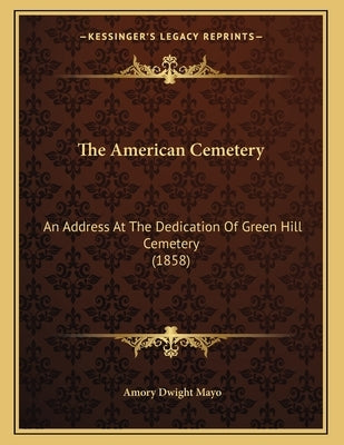 The American Cemetery: An Address At The Dedication Of Green Hill Cemetery (1858) by Mayo, Amory Dwight