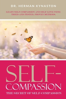 Self-Compassion: The Secret of Self-Compassion: Learn Self-Compassion and Self-Love Using Tried-and-Tested, Proven Methods by Kynaston, Herman