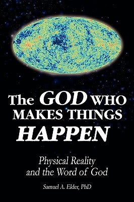 The God Who Makes Things Happen: Physical Reality and the Word of God by Elder, Samuel A.