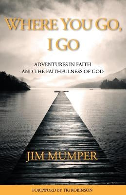 Where You Go, I Go: Adventures in Faith and the Faithfulness of God by Mumper, Jim