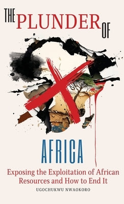 The Plunder of Africa: Exposing the Exploitation of African Resources and How to End it by Nwaokoro, Ugochukwu