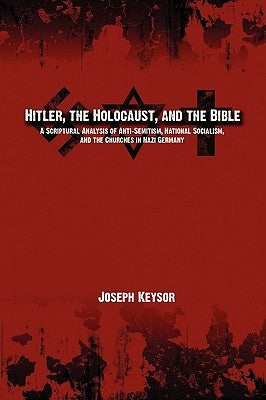 Hitler, the Holocaust, and the Bible: A Scriptural Analysis of Anti-Semitism, National Socialism, and the Churches in Nazi Germany by Keysor, Joseph E.