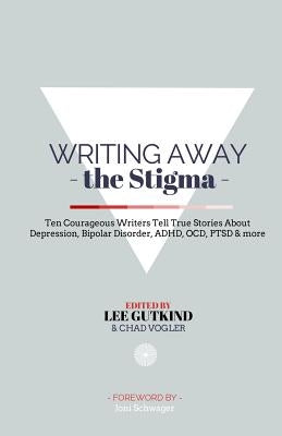 Writing Away the Stigma: Ten Courageous Writers Tell True Stories About Depression, Bipolar Disorder, ADHD, OCD, PTSD & more by Vogler, Chad