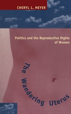 The Wandering Uterus: Politics and the Reproductive Rights of Women by Meyer, Cheryl L.