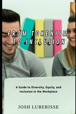 From Tokenism to Inclusion: A Guide to Diversity, Equity, and Inclusion in the Workplace by Luberisse, Josh
