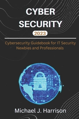 Cybersecurity: A Cybersecurity Guidebook for IT Security Newbies and Professionals by Harrison, Michael J.
