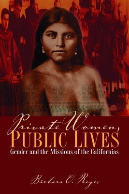 Private Women, Public Lives: Gender and the Missions of the Californias by Reyes, Bárbara O.