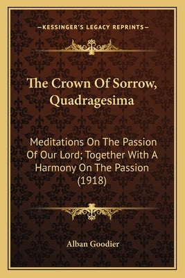 The Crown of Sorrow, Quadragesima: Meditations on the Passion of Our Lord; Together with a Harmony on the Passion (1918) by Goodier, Alban