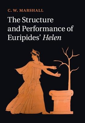 The Structure and Performance of Euripides' Helen by Marshall, C. W.