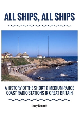 All Ships, All Ships: A History Of The Short & Medium-Range Coast Radio Stations In Great Britain by Bennett, Larry