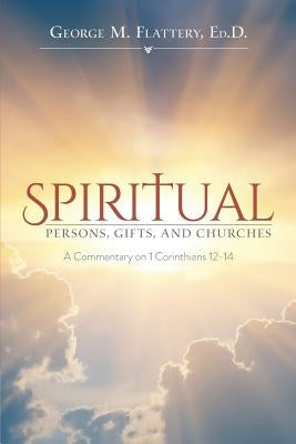 Spiritual Persons, Gifts, and Churches: A Commentary on 1 Corinthians 12-14 by Flattery Ed D., George M.