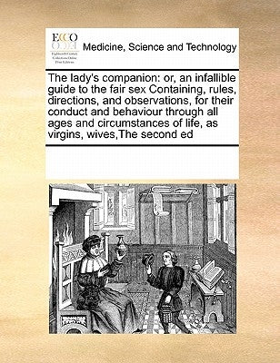 The lady's companion: or, an infallible guide to the fair sex Containing, rules, directions, and observations, for their conduct and behavio by Multiple Contributors