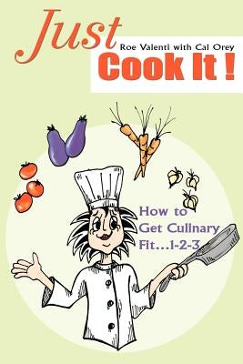 Just Cook It!: How to Get Culinary Fit...1-2-3 by Valenti, Roe