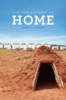 The Prehistory of Home by Moore, Jerry D.