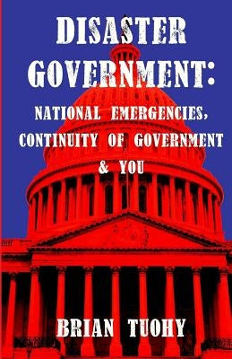Disaster Government: National Emergencies, Continuity of Government and You by Tuohy, Brian
