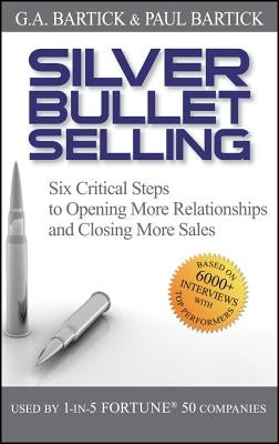 Silver Bullet Selling: Six Critical Steps to Opening More Relationships and Closing More Sales by Bartick, Paul