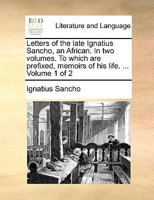 Letters of the Late Ignatius Sancho, an African. in Two Volumes. to Which Are Prefixed, Memoirs of His Life. ... Volume 1 of 2 by Sancho, Ignatius
