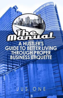 The Manual: A Hustler's Guide To Better Living Through Proper Business Etiquette by One, Jus