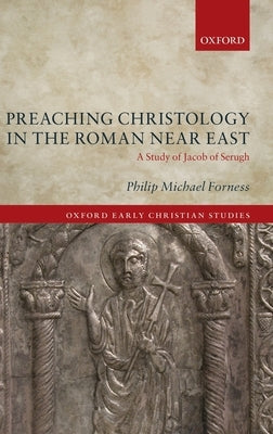 Preaching Christology in the Roman Near East: A Study of Jacob of Serugh by Forness, Philip Michael