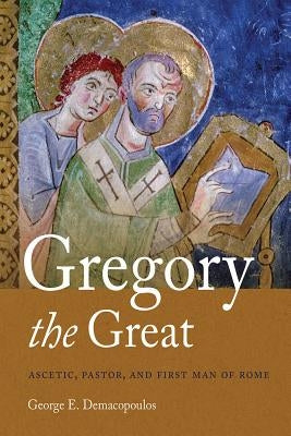 Gregory the Great: Ascetic, Pastor, and First Man of Rome by Demacopoulos, George E.