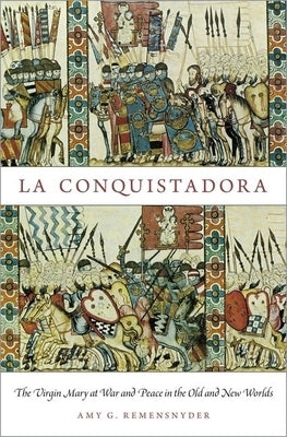 La Conquistadora: The Virgin Mary at War and Peace in the Old and New Worlds by Remensnyder, Amy G.