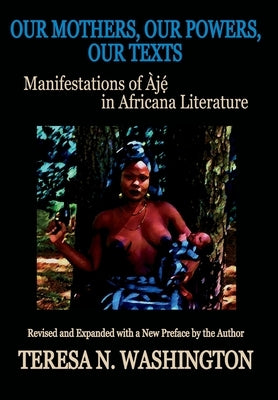 Our Mothers, Our Powers, Our Texts: Manifestations of Aje in Africana Literature by Washington, Teresa N.