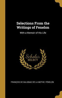 Selections From the Writings of Fenelon: With a Memoir of His Life by Fénelon, François de Salignac de la Mo