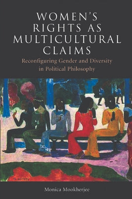 Women's Rights as Multicultural Claims: Reconfiguring Gender and Diversity in Political Philosophy by Mookherjee, Monica