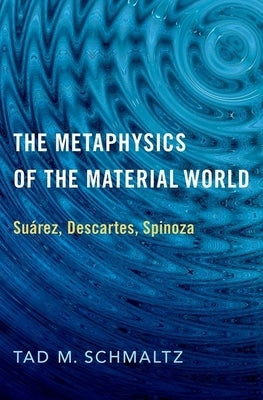 The Metaphysics of the Material World: Suárez, Descartes, Spinoza by Schmaltz, Tad M.