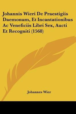 Johannis Wieri De Praestigiis Daemonum, Et Incantationibus Ac Veneficiis Libri Sex, Aucti Et Recogniti (1568) by Wier, Johannes
