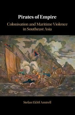 Pirates of Empire: Colonisation and Maritime Violence in Southeast Asia by Amirell, Stefan Ekl&#246;f