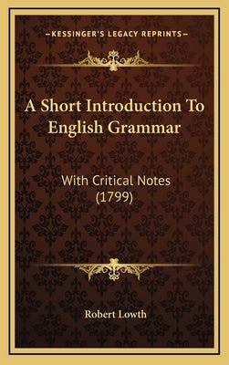 A Short Introduction to English Grammar: With Critical Notes (1799) by Lowth, Robert