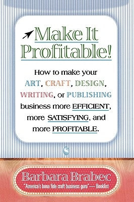 Make It Profitable!: How to Make Your Art, Craft, Design, Writing or Publishing Business More Efficient, More Satisfying, and MORE PROFITAB by Brabec, Barbara
