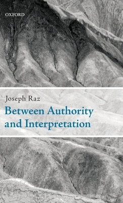 Between Authority and Interpretation: On the Theory of Law and Practical Reason by Raz, Joseph