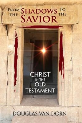From the Shadows to the Savior: Christ in the Old Testament by Van Dorn, Douglas