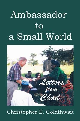 Ambassador to a Small World: Letters from Chad by Goldthwait, Christopher E.