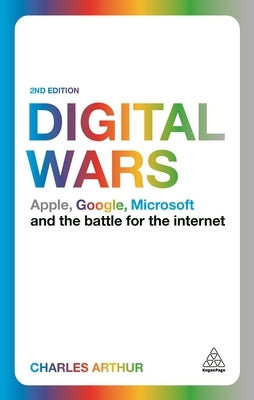 Digital Wars: Apple, Google, Microsoft and the Battle for the Internet by Arthur, Charles