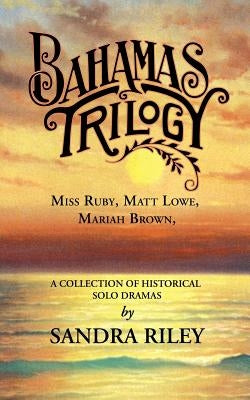 Bahamas Trilogy: Miss Ruby, Matt Lowe, Mariah Brown, a Collection of Historical Solo Dramas by Riley, Sandra