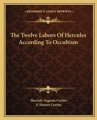The Twelve Labors of Hercules According to Occultism by Curtiss, Harriette Augusta