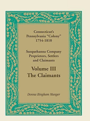 Connecticut's Pennsylvania Colony: Susquehanna Company Proprietors, Settlers and Claimants, Volume 3 the Claimants by Munger, Donna B.