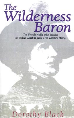 The Wilderness Baron: The French Noble Who Became an Indian Chief in Early 17th Century Maine by Black, Dorothy