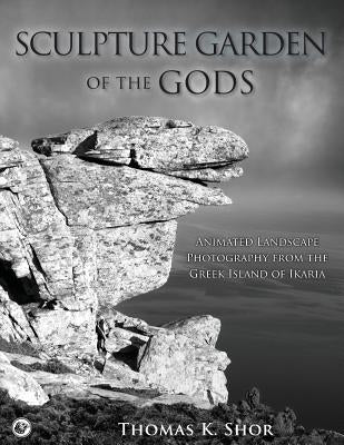 Sculpture Garden of the Gods: Animated Landscape Photography from the Greek Island of Ikaria by Shor, Thomas K.