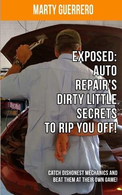 Exposed: Auto Repair's Dirty Little Secrets to Rip You Off!: Catch Dishonest Mechanics and Beat Them at Their Own Game! by Guerrero, Marty