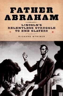 Father Abraham: Lincoln's Relentless Struggle to End Slavery by Striner, Richard