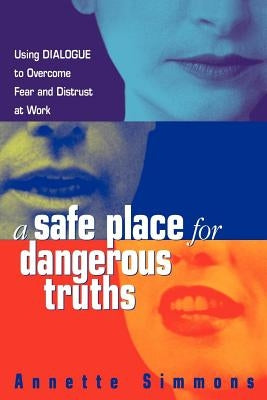 A Safe Place for Dangerous Truths: Using Dialogue to Overcome Fear and Distrust at Work by Simmons, Annette