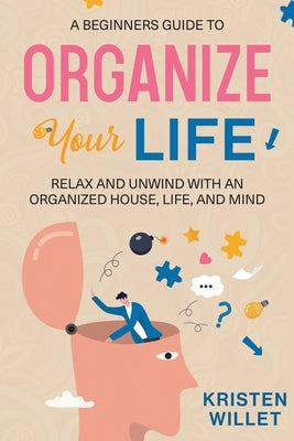 A Beginners Guide To Organizing Your Life: Relax and Unwind with an Organized House, Life, and Mind by Willet, Kristen