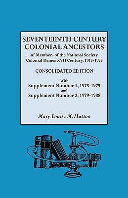 Seventeenth Century Colonial Ancestors of Members of the National Society Colonial Dames XVII Century, 1915-1975. Consolidated Edition, with Supplemen by Hutton, Mary Louise M.