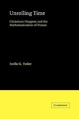 Unrolling Time: Christiaan Huygens and the Mathematization of Nature by Yoder, Joella G.